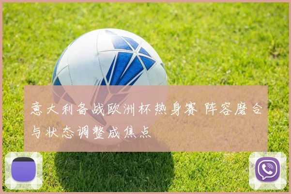 意大利备战欧洲杯热身赛 阵容磨合与状态调整成焦点