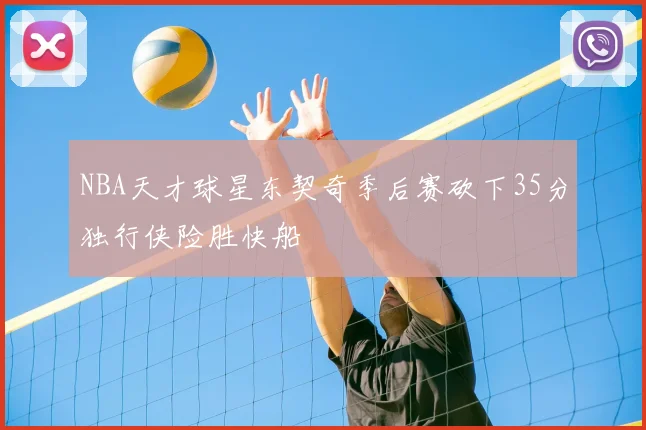 NBA天才球星东契奇季后赛砍下35分独行侠险胜快船