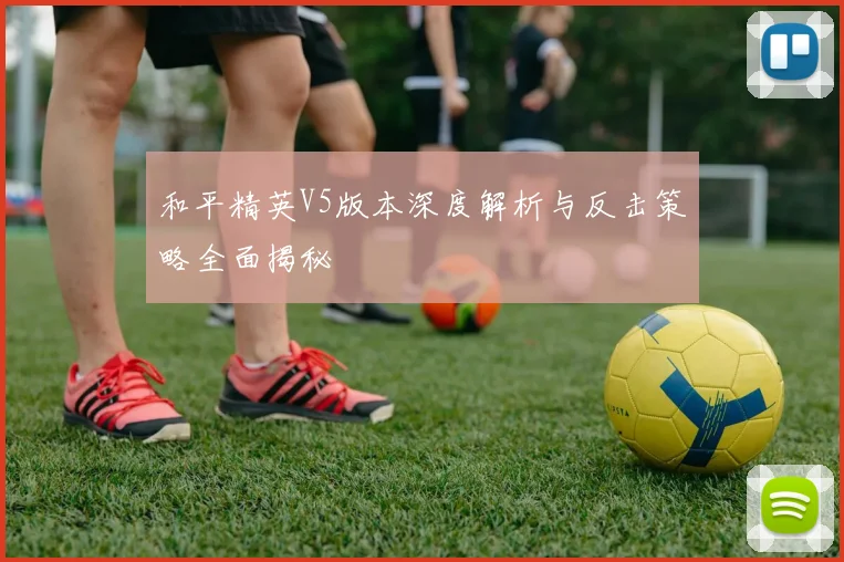 和平精英V5版本深度解析与反击策略全面揭秘