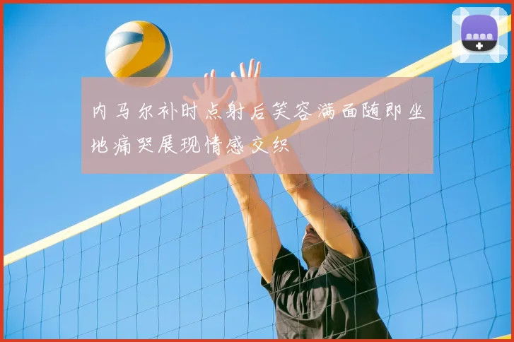 内马尔补时点射后笑容满面随即坐地痛哭展现情感交织