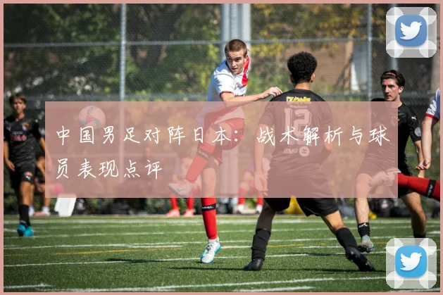 中国男足对阵日本：战术解析与球员表现点评