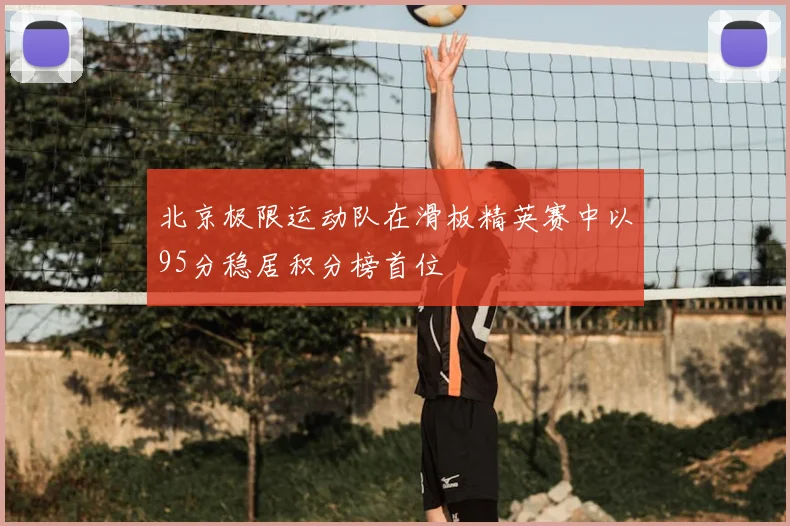 北京极限运动队在滑板精英赛中以95分稳居积分榜首位