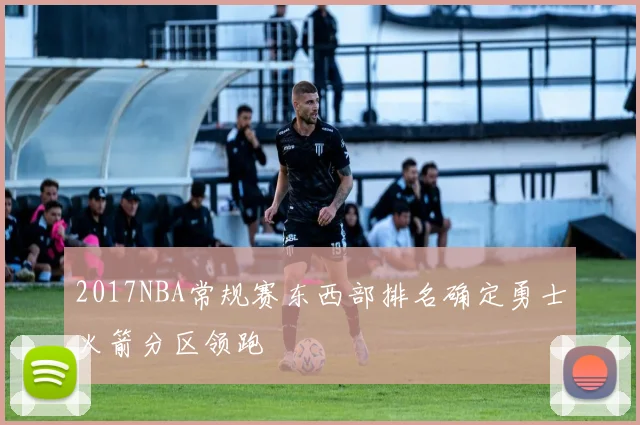 2017NBA常规赛东西部排名确定勇士火箭分区领跑