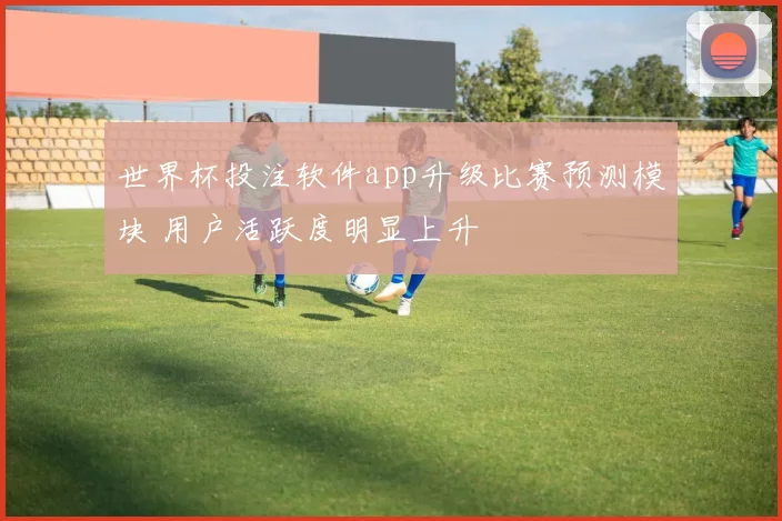 世界杯投注软件app升级比赛预测模块 用户活跃度明显上升
