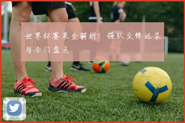 世界杯赛果全解析：强队交锋记录与冷门盘点