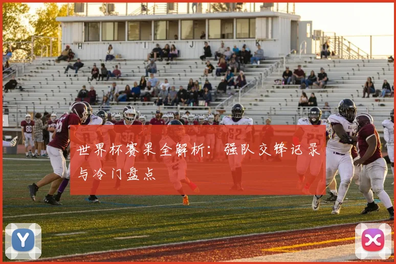 世界杯赛果全解析：强队交锋记录与冷门盘点