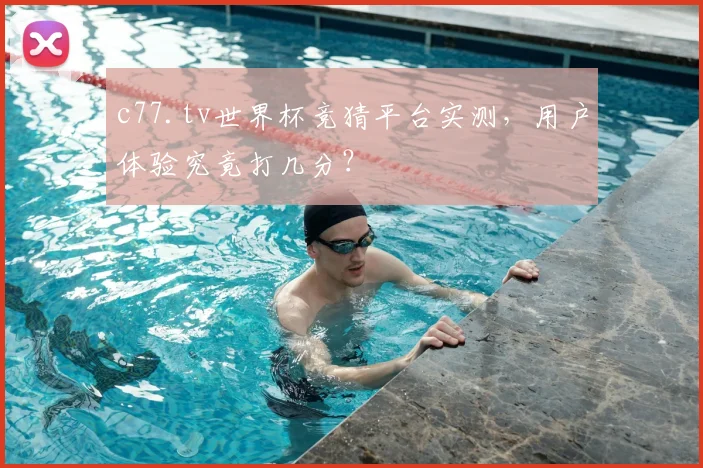 c77.tv世界杯竞猜平台实测，用户体验究竟打几分？