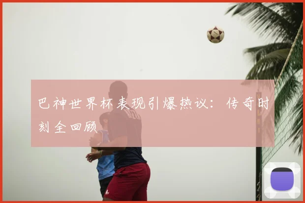 巴神世界杯表现引爆热议：传奇时刻全回顾
