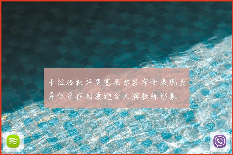 卡拉格批评罗塞尼尔发布会表现怪异似乎在刻意迎合大牌教练形象