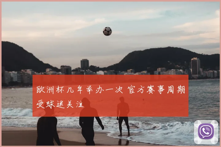 欧洲杯几年举办一次 官方赛事周期受球迷关注