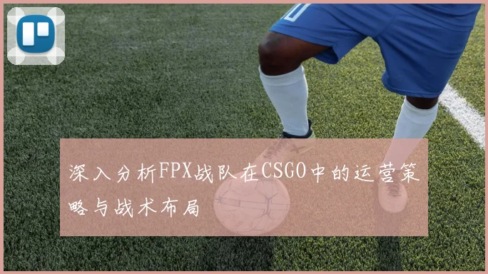 深入分析FPX战队在CSGO中的运营策略与战术布局