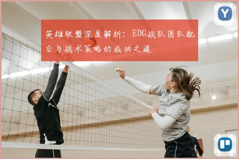 英雄联盟深度解析：EDG战队团队配合与战术策略的成功之道