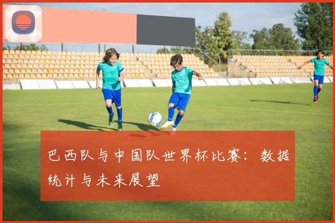 巴西队与中国队世界杯比赛：数据统计与未来展望