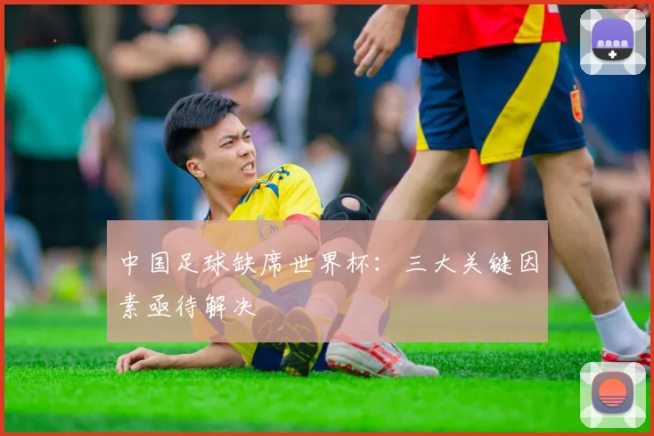 中国足球缺席世界杯:三大关键因素亟待解决