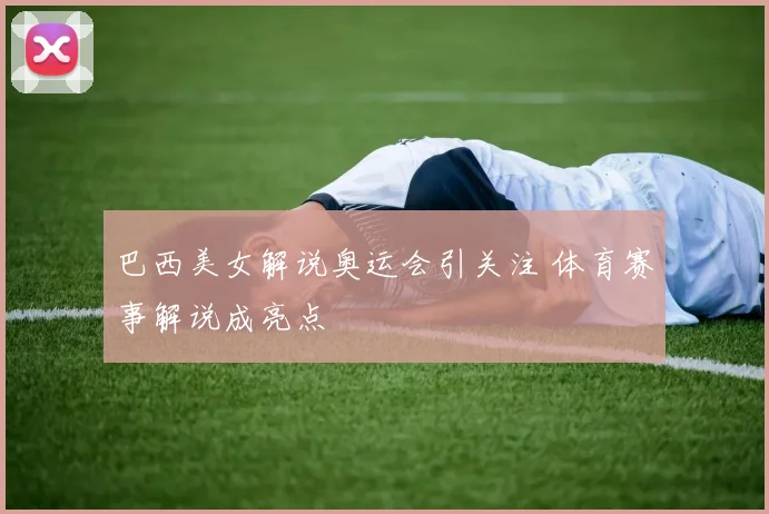 巴西美女解说奥运会引关注 体育赛事解说成亮点