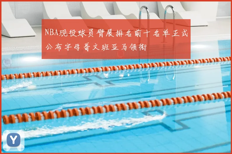 NBA现役球员臂展排名前十名单正式公布字母哥文班亚马领衔