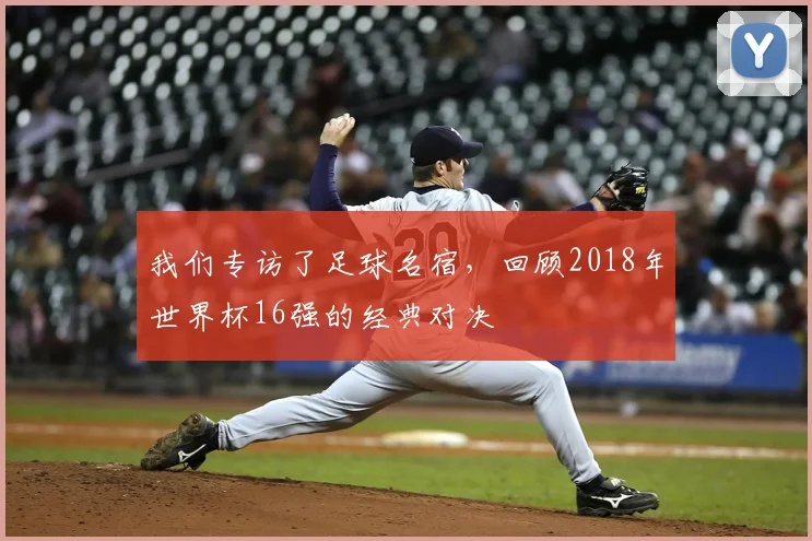 我们专访了足球名宿，回顾2018年世界杯16强的经典对决