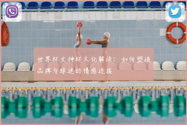 世界杯女神杯文化解读：如何塑造品牌与球迷的情感连接