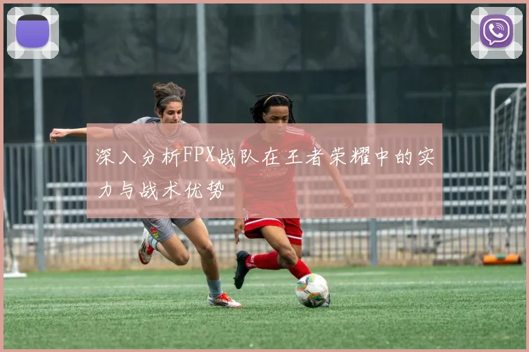 深入分析FPX战队在王者荣耀中的实力与战术优势
