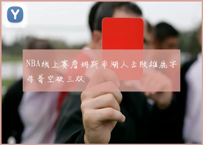 NBA线上赛詹姆斯率湖人击败雄鹿字母哥空砍三双