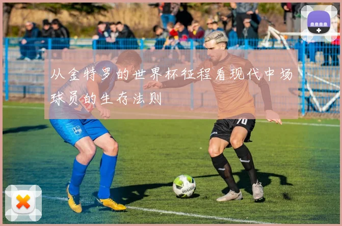 从金特罗的世界杯征程看现代中场球员的生存法则