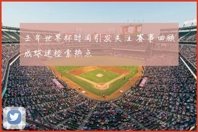 去年世界杯时间引发关注 赛事回顾成球迷检索热点