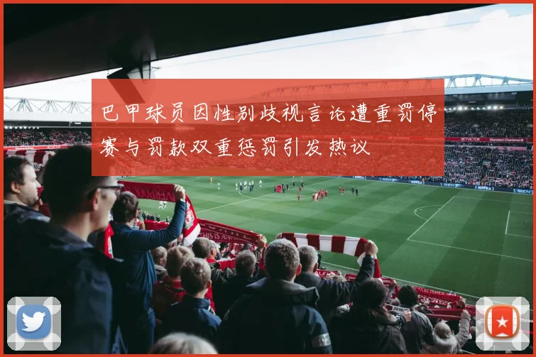 巴甲球员因性别歧视言论遭重罚停赛与罚款双重惩罚引发热议