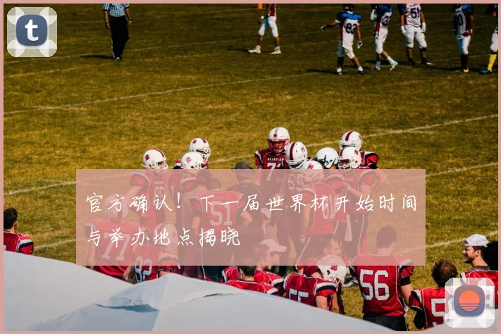 官方确认！下一届世界杯开始时间与举办地点揭晓