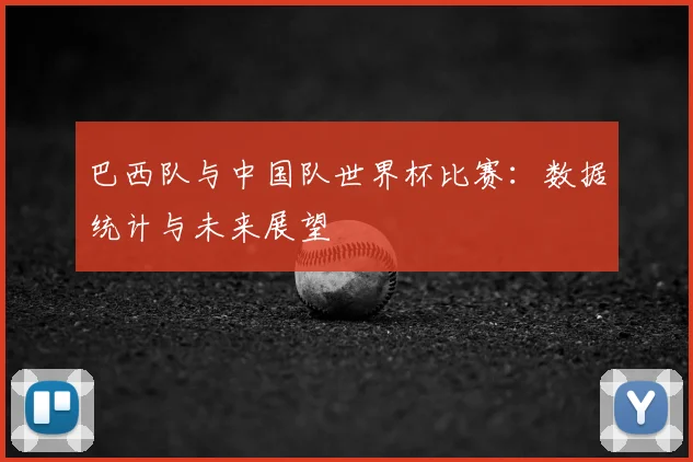 巴西队与中国队世界杯比赛：数据统计与未来展望