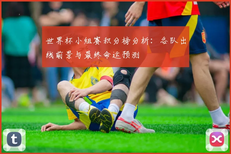 世界杯小组赛积分榜分析：各队出线前景与最终命运预测