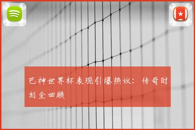 巴神世界杯表现引爆热议：传奇时刻全回顾