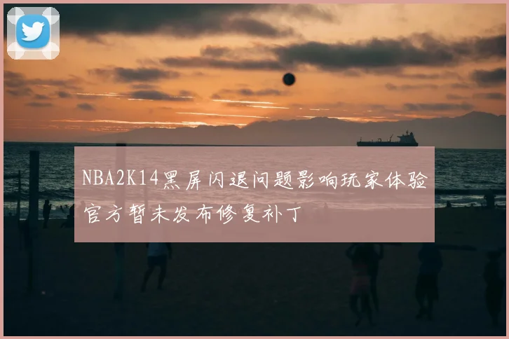NBA2K14黑屏闪退问题影响玩家体验官方暂未发布修复补丁
