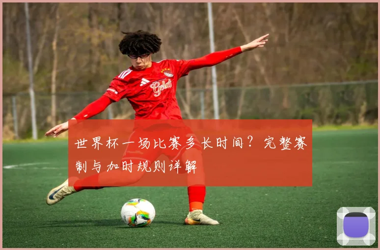 世界杯一场比赛多长时间?完整赛制与加时规则详解