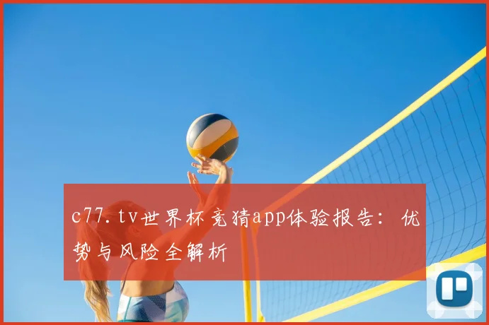 c77.tv世界杯竞猜app体验报告：优势与风险全解析