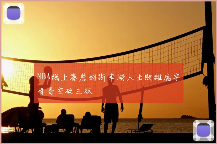 NBA线上赛詹姆斯率湖人击败雄鹿字母哥空砍三双