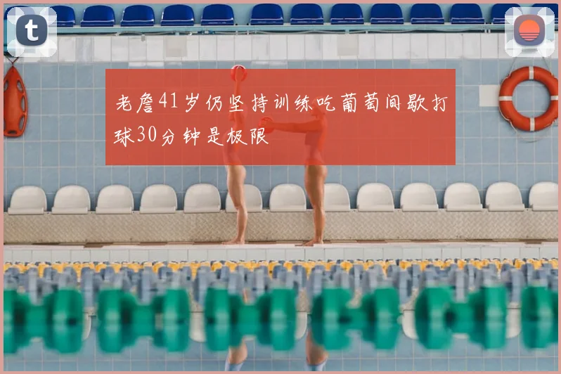 老詹41岁仍坚持训练吃葡萄间歇打球30分钟是极限