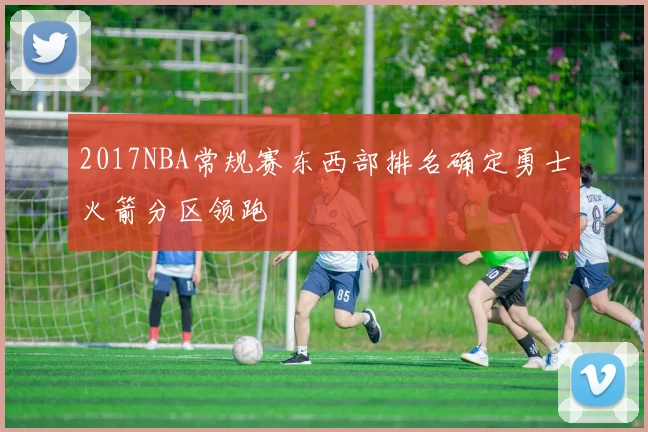 2017NBA常规赛东西部排名确定勇士火箭分区领跑