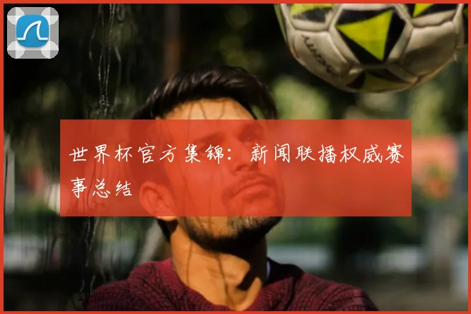 世界杯官方集锦:新闻联播权威赛事总结