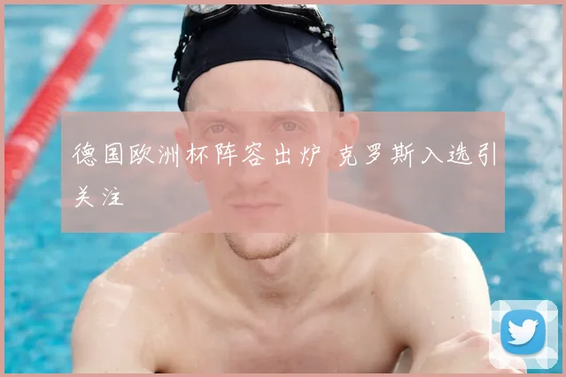 德国欧洲杯阵容出炉 克罗斯入选引关注