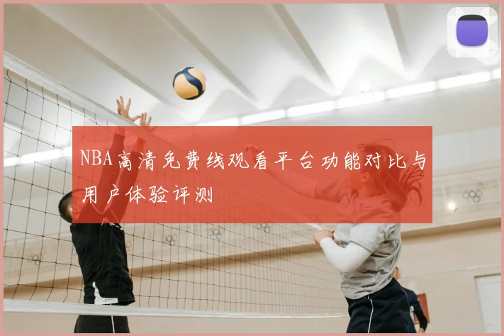 NBA高清免费线观看平台功能对比与用户体验评测