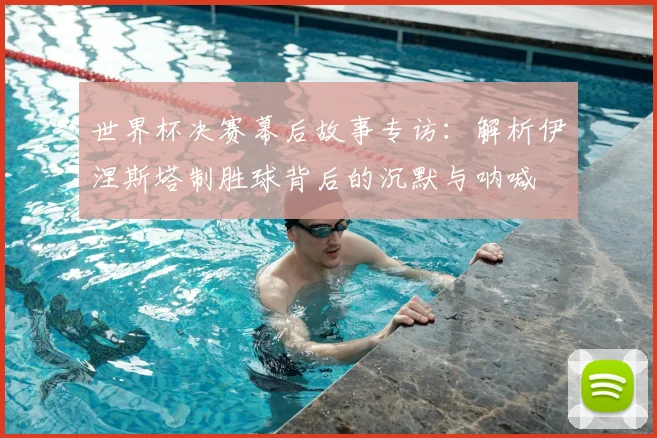世界杯决赛幕后故事专访：解析伊涅斯塔制胜球背后的沉默与呐喊