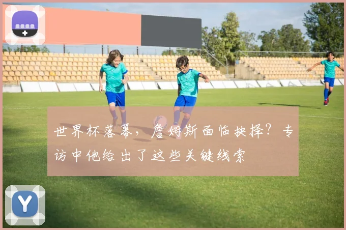 世界杯落幕，詹姆斯面临抉择？专访中他给出了这些关键线索