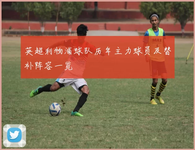 英超利物浦球队历年主力球员及替补阵容一览