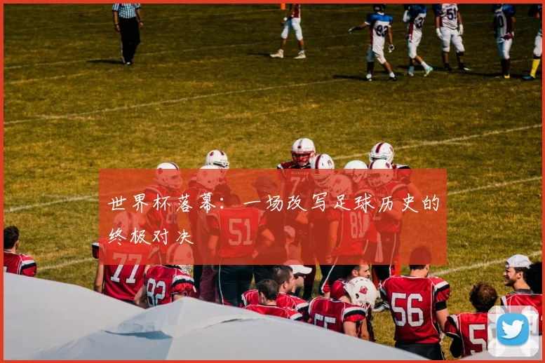 世界杯落幕:一场改写足球历史的终极对决