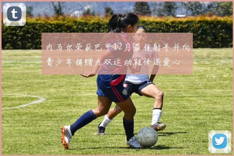 内马尔荣获巴甲12月最佳射手并向青少年捐赠九双运动鞋传递爱心