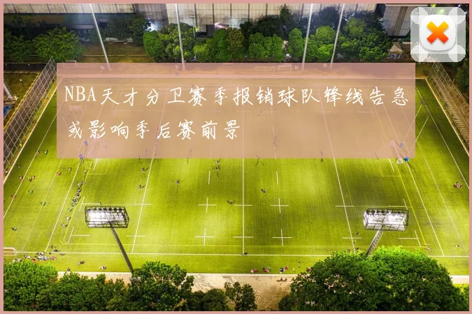 NBA天才分卫赛季报销球队锋线告急或影响季后赛前景