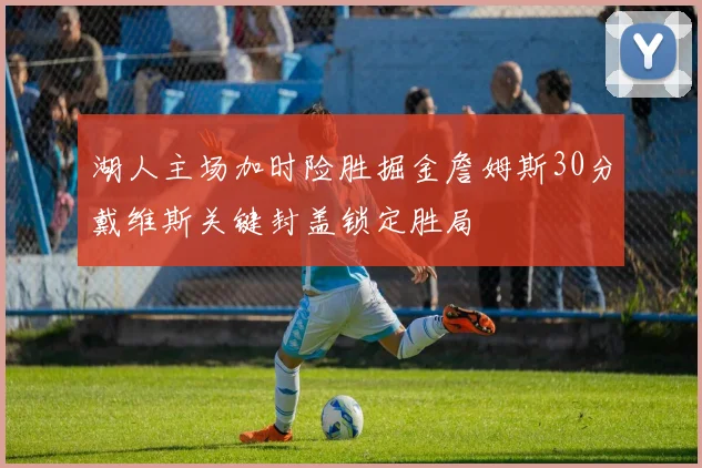 湖人主场加时险胜掘金詹姆斯30分戴维斯关键封盖锁定胜局