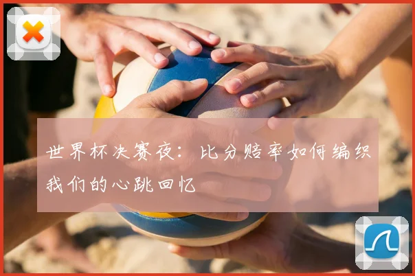 世界杯决赛夜：比分赔率如何编织我们的心跳回忆