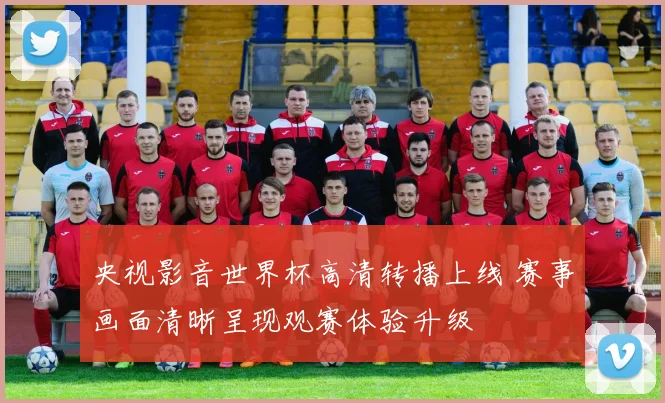 央视影音世界杯高清转播上线 赛事画面清晰呈现观赛体验升级