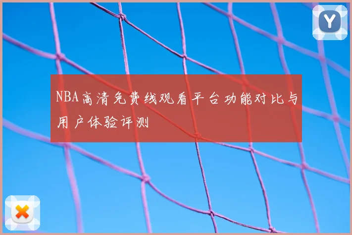 NBA高清免费线观看平台功能对比与用户体验评测